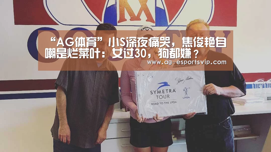 “AG体育”小S深夜痛哭,焦俊艳自嘲是烂菜叶:女过30,狗都嫌?(图3) AG体育