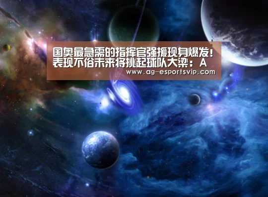 国奥最急需的指挥官强援现身爆发!表现不俗未来将挑起球队大梁:AG篮球(图2) AG篮球