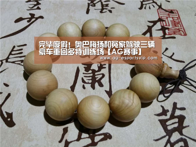 完毕度假!奥巴梅扬和冤家驾驶三辆豪车重回多特训练场【AG赛事】(图2) AG体育